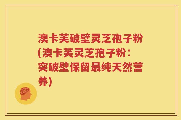 澳卡芙破壁灵芝孢子粉(澳卡芙灵芝孢子粉：突破壁保留最纯天然营养)