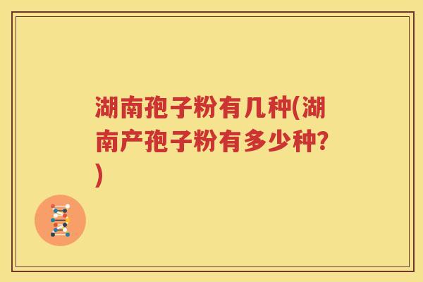 湖南孢子粉有几种(湖南产孢子粉有多少种？)