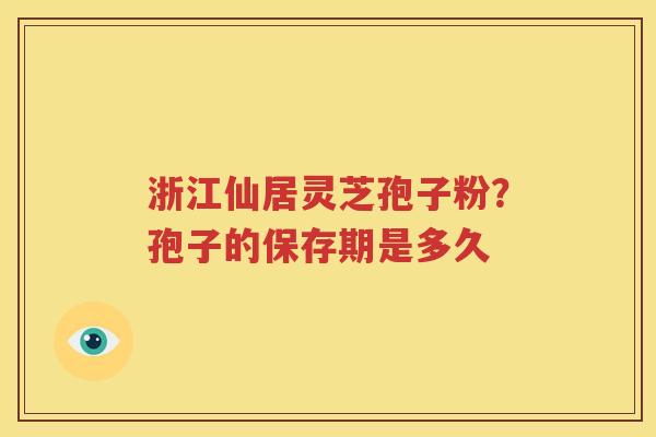 浙江仙居灵芝孢子粉？孢子的保存期是多久