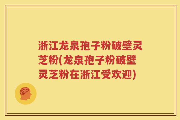 浙江龙泉孢子粉破壁灵芝粉(龙泉孢子粉破壁灵芝粉在浙江受欢迎)