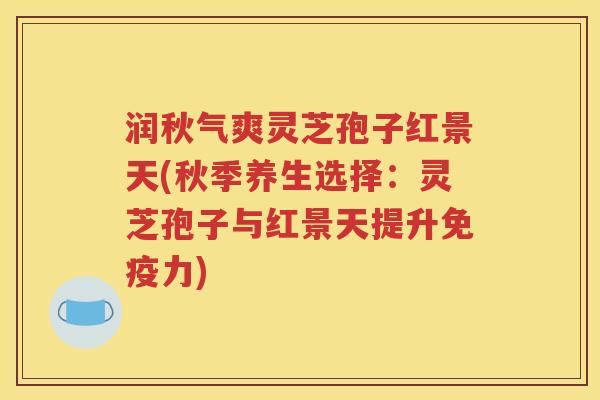 润秋气爽灵芝孢子红景天(秋季养生选择：灵芝孢子与红景天提升免疫力)