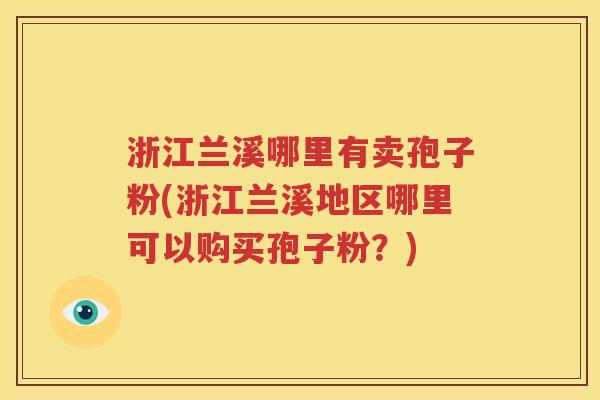 浙江兰溪哪里有卖孢子粉(浙江兰溪地区哪里可以购买孢子粉？)
