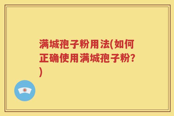 满城孢子粉用法(如何正确使用满城孢子粉？)