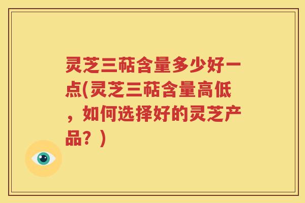 灵芝三萜含量多少好一点(灵芝三萜含量高低，如何选择好的灵芝产品？)
