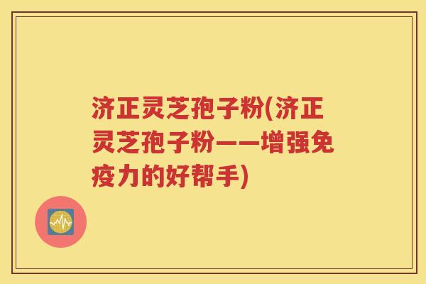 济正灵芝孢子粉(济正灵芝孢子粉——增强免疫力的好帮手)