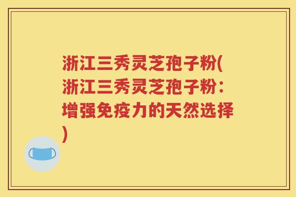 浙江三秀灵芝孢子粉(浙江三秀灵芝孢子粉：增强免疫力的天然选择)