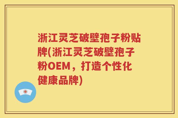 浙江灵芝破壁孢子粉贴牌(浙江灵芝破壁孢子粉OEM，打造个性化健康品牌)