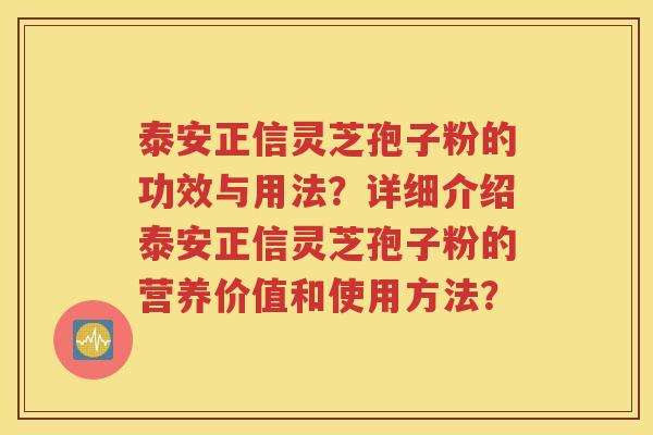 泰安正信灵芝孢子粉的功效与用法？详细介绍泰安正信灵芝孢子粉的营养价值和使用方法？
