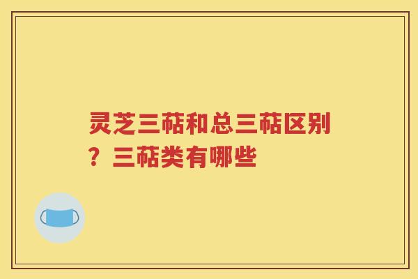 灵芝三萜和总三萜区别？三萜类有哪些