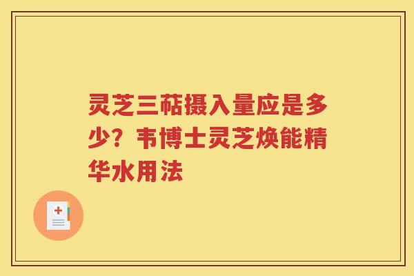 灵芝三萜摄入量应是多少？韦博士灵芝焕能精华水用法