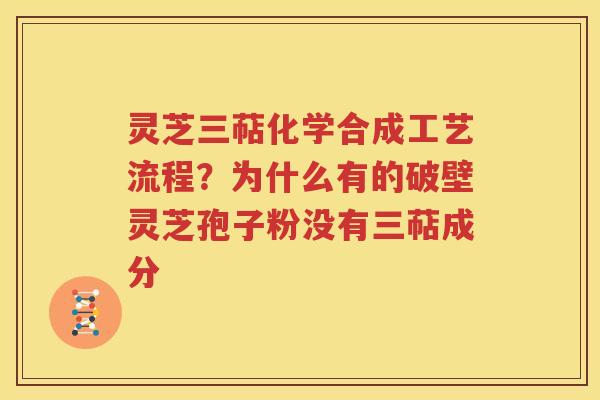 灵芝三萜化学合成工艺流程？为什么有的破壁灵芝孢子粉没有三萜成分