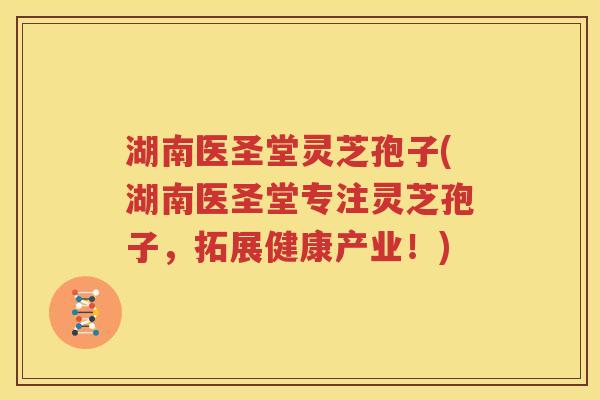 湖南医圣堂灵芝孢子(湖南医圣堂专注灵芝孢子，拓展健康产业！)