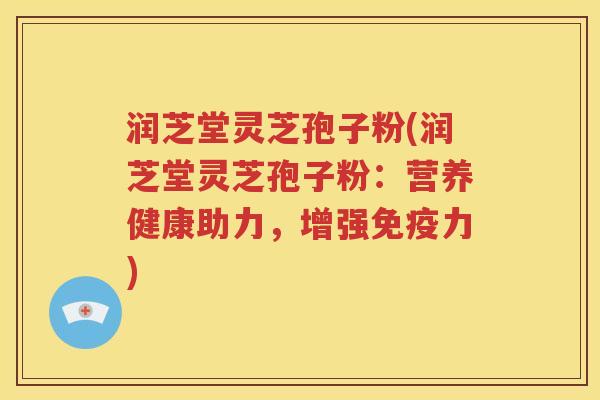 润芝堂灵芝孢子粉(润芝堂灵芝孢子粉：营养健康助力，增强免疫力)