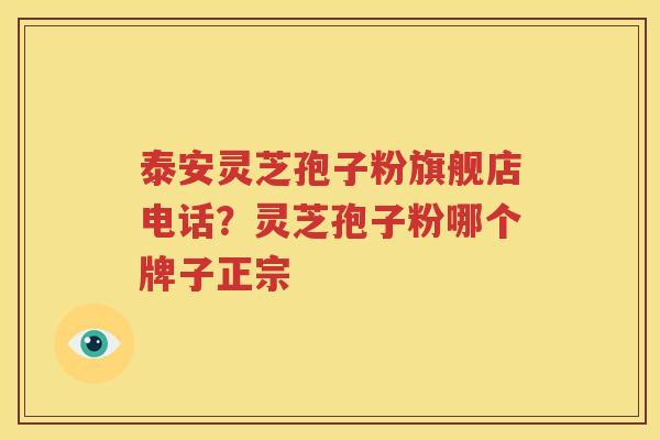 泰安灵芝孢子粉旗舰店电话？灵芝孢子粉哪个牌子正宗