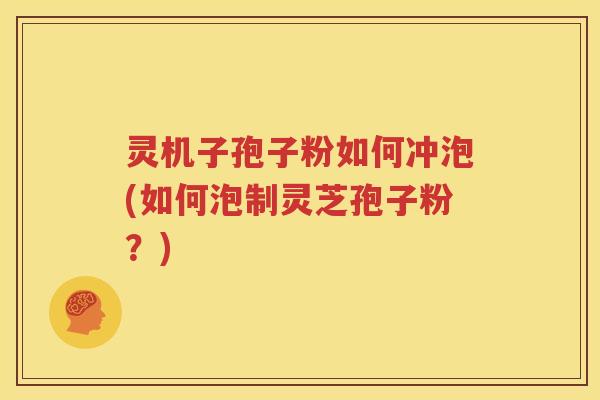 灵机子孢子粉如何冲泡(如何泡制灵芝孢子粉？)