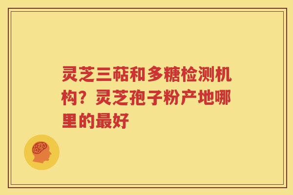 灵芝三萜和多糖检测机构？灵芝孢子粉产地哪里的最好