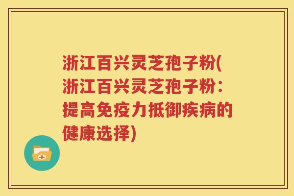 浙江百兴灵芝孢子粉(浙江百兴灵芝孢子粉：提高免疫力抵御疾病的健康选择)