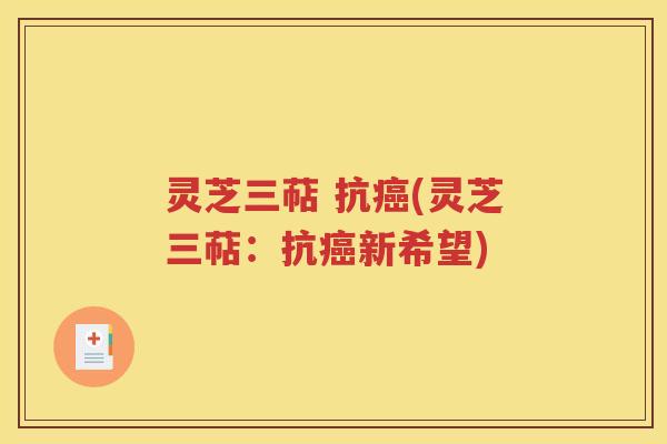 灵芝三萜 抗癌(灵芝三萜：抗癌新希望)