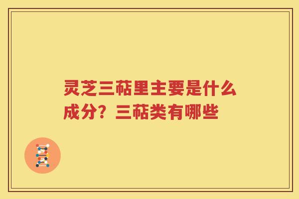 灵芝三萜里主要是什么成分？三萜类有哪些