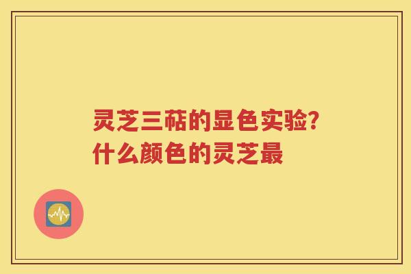 灵芝三萜的显色实验？什么颜色的灵芝最