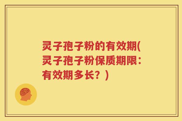 灵子孢子粉的有效期(灵子孢子粉保质期限：有效期多长？)