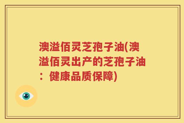 澳溢佰灵芝孢子油(澳溢佰灵出产的芝孢子油：健康品质保障)