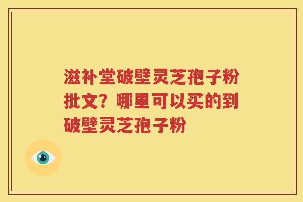 滋补堂破壁灵芝孢子粉批文？哪里可以买的到破壁灵芝孢子粉