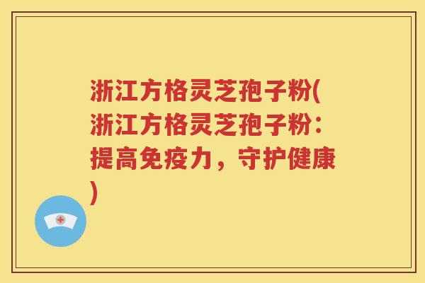 浙江方格灵芝孢子粉(浙江方格灵芝孢子粉：提高免疫力，守护健康)