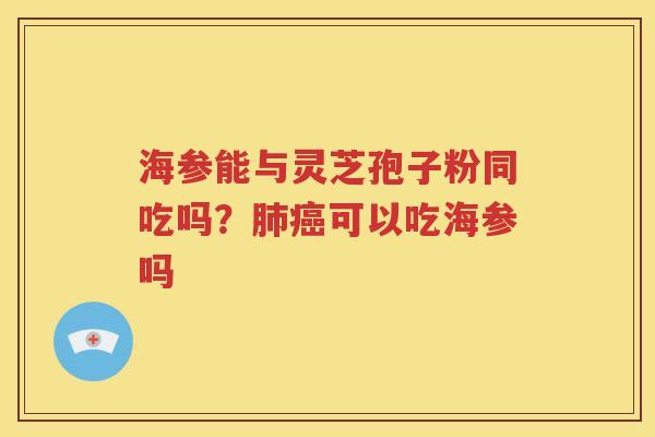 海参能与灵芝孢子粉同吃吗？肺癌可以吃海参吗