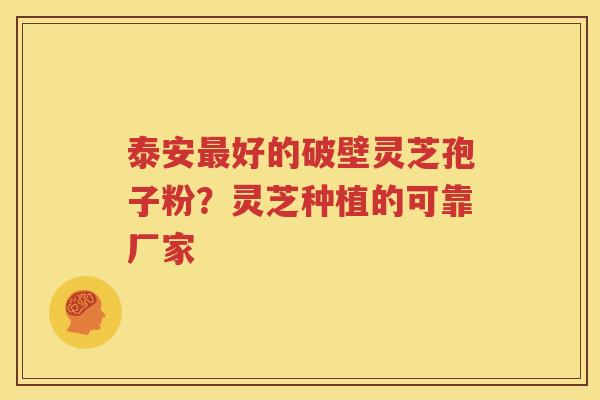 泰安最好的破壁灵芝孢子粉？灵芝种植的可靠厂家