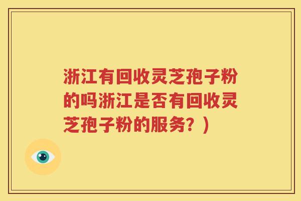 浙江有回收灵芝孢子粉的吗浙江是否有回收灵芝孢子粉的服务？)