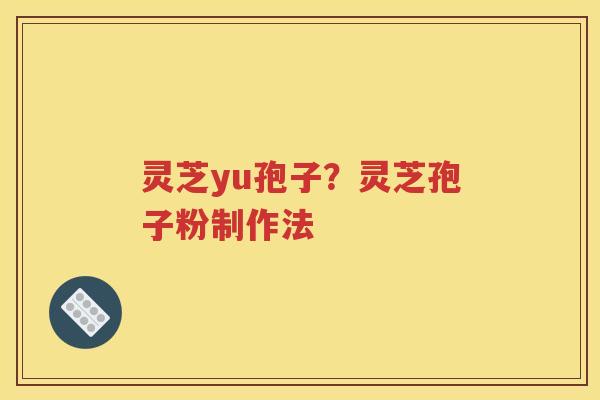 灵芝yu孢子？灵芝孢子粉制作法