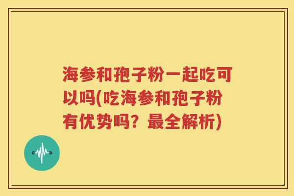 海参和孢子粉一起吃可以吗(吃海参和孢子粉有优势吗？最全解析)