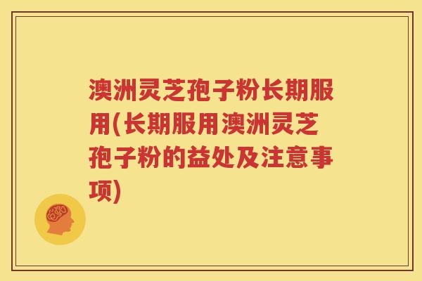 澳洲灵芝孢子粉长期服用(长期服用澳洲灵芝孢子粉的益处及注意事项)
