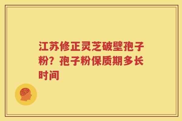 江苏修正灵芝破壁孢子粉？孢子粉保质期多长时间