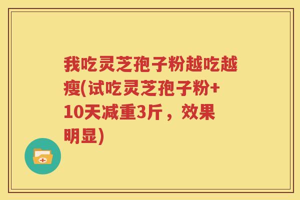 我吃灵芝孢子粉越吃越瘦(试吃灵芝孢子粉+10天减重3斤，效果明显)