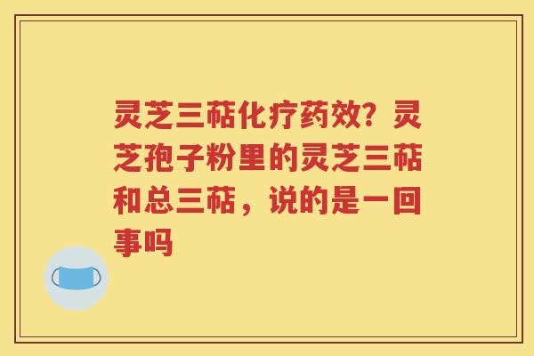 灵芝三萜化疗药效？灵芝孢子粉里的灵芝三萜和总三萜，说的是一回事吗