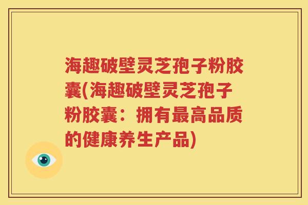 海趣破壁灵芝孢子粉胶囊(海趣破壁灵芝孢子粉胶囊：拥有最高品质的健康养生产品)