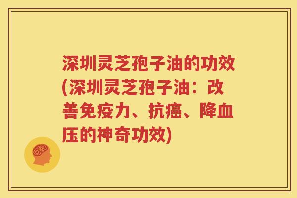 深圳灵芝孢子油的功效(深圳灵芝孢子油：改善免疫力、抗癌、降血压的神奇功效)