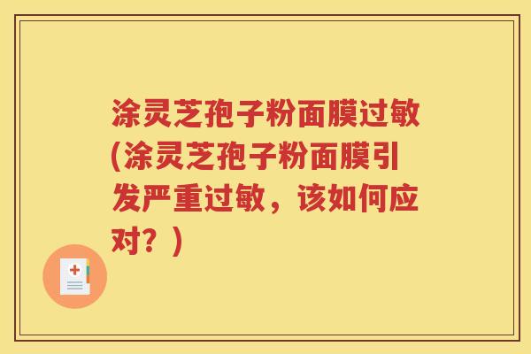 涂灵芝孢子粉面膜过敏(涂灵芝孢子粉面膜引发严重过敏，该如何应对？)