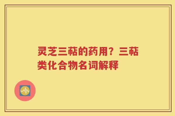 灵芝三萜的药用？三萜类化合物名词解释