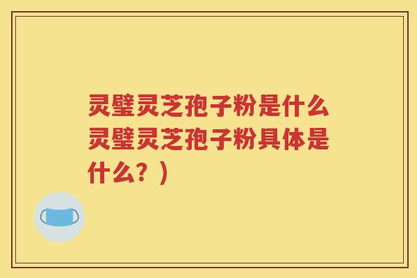 灵璧灵芝孢子粉是什么灵璧灵芝孢子粉具体是什么？)