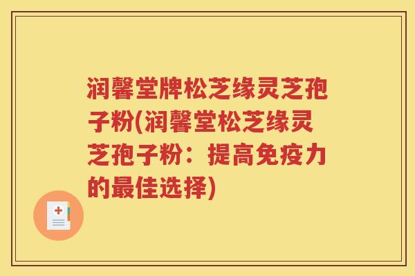 润馨堂牌松芝缘灵芝孢子粉(润馨堂松芝缘灵芝孢子粉：提高免疫力的最佳选择)