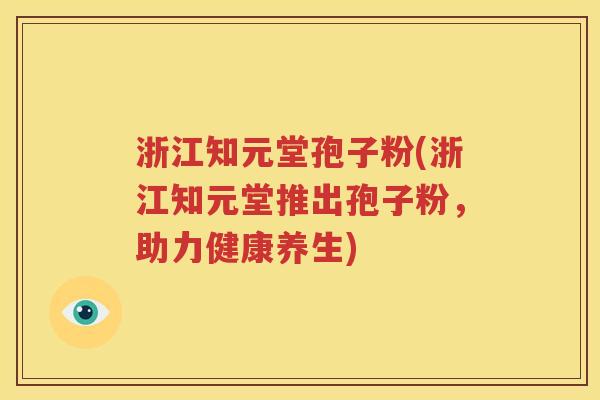 浙江知元堂孢子粉(浙江知元堂推出孢子粉，助力健康养生)