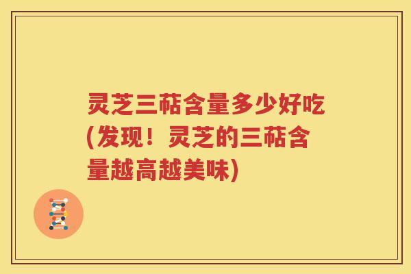 灵芝三萜含量多少好吃(发现！灵芝的三萜含量越高越美味)