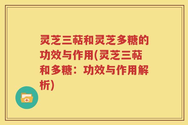 灵芝三萜和灵芝多糖的功效与作用(灵芝三萜和多糖：功效与作用解析)