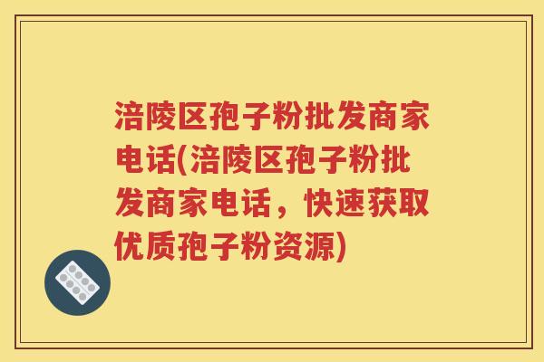 涪陵区孢子粉批发商家电话(涪陵区孢子粉批发商家电话，快速获取优质孢子粉资源)