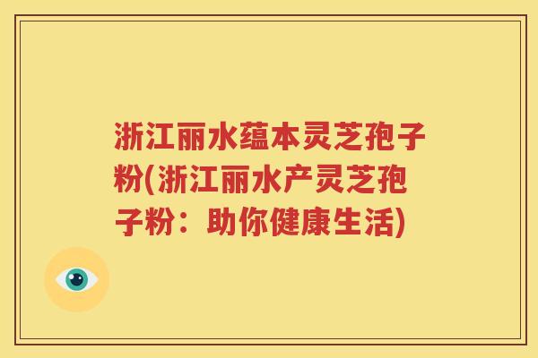 浙江丽水蕴本灵芝孢子粉(浙江丽水产灵芝孢子粉：助你健康生活)