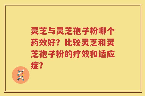 灵芝与灵芝孢子粉哪个药效好？比较灵芝和灵芝孢子粉的疗效和适应症？