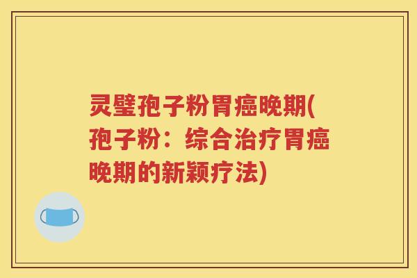 灵璧孢子粉胃癌晚期(孢子粉：综合治疗胃癌晚期的新颖疗法)